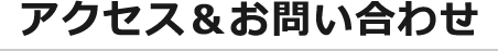 アクセス＆お問い合わせ